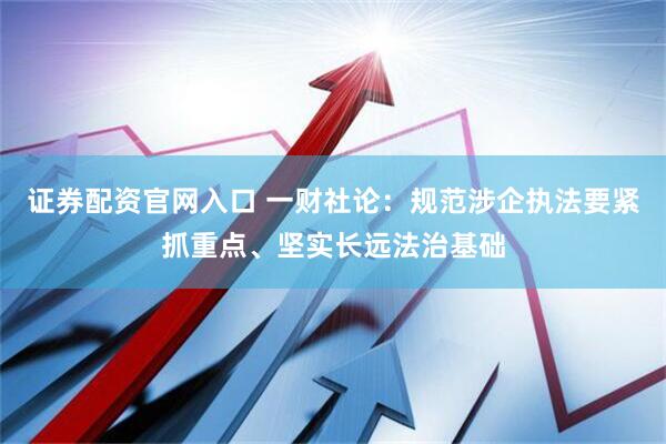 证券配资官网入口 一财社论：规范涉企执法要紧抓重点、坚实长远法治基础