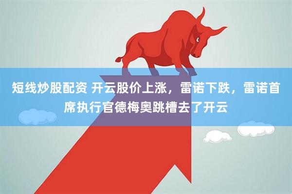 短线炒股配资 开云股价上涨，雷诺下跌，雷诺首席执行官德梅奥跳槽去了开云
