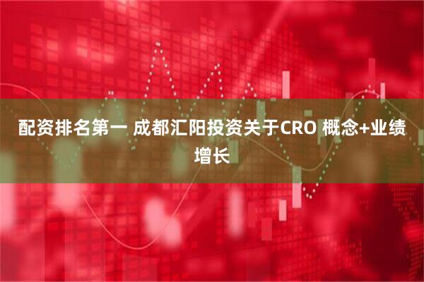配资排名第一 成都汇阳投资关于CRO 概念+业绩增长