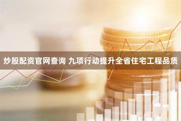 炒股配资官网查询 九项行动提升全省住宅工程品质
