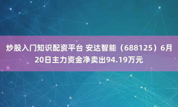 炒股入门知识配资平台 安达智能（688125）6月20日主力资金净卖出94.19万元