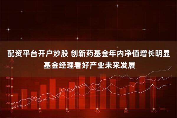 配资平台开户炒股 创新药基金年内净值增长明显 基金经理看好产业未来发展