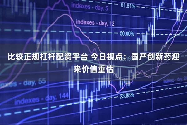 比较正规杠杆配资平台 今日视点：国产创新药迎来价值重估