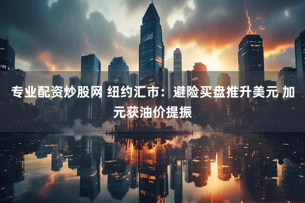 专业配资炒股网 纽约汇市：避险买盘推升美元 加元获油价提振