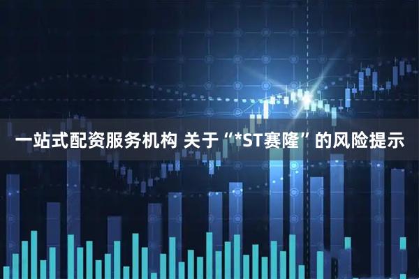 一站式配资服务机构 关于“*ST赛隆”的风险提示