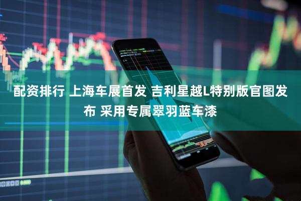配资排行 上海车展首发 吉利星越L特别版官图发布 采用专属翠羽蓝车漆
