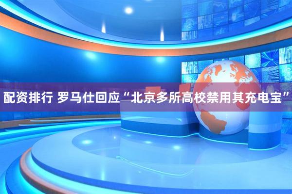 配资排行 罗马仕回应“北京多所高校禁用其充电宝”