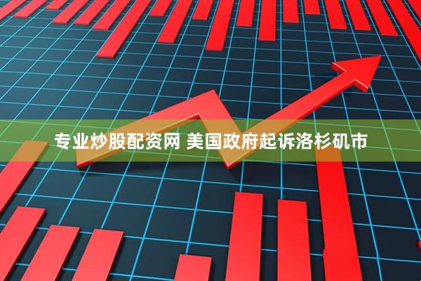 专业炒股配资网 美国政府起诉洛杉矶市