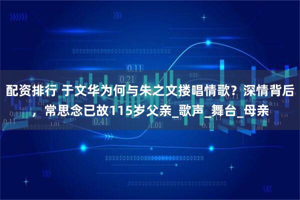 配资排行 于文华为何与朱之文搂唱情歌？深情背后，常思念已故115岁父亲_歌声_舞台_母亲
