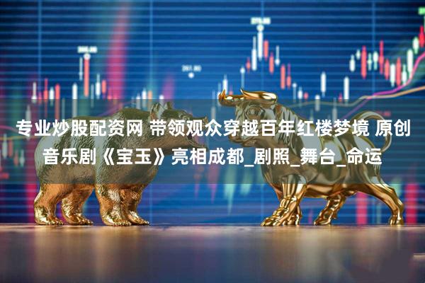 专业炒股配资网 带领观众穿越百年红楼梦境 原创音乐剧《宝玉》亮相成都_剧照_舞台_命运