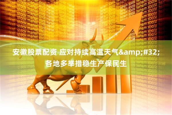 安徽股票配资 应对持续高温天气&#32;各地多举措稳生产保民生