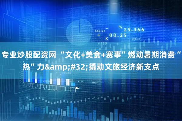 专业炒股配资网 “文化+美食+赛事”燃动暑期消费“热”力&#32;撬动文旅经济新支点