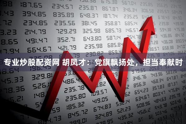 专业炒股配资网 胡凤才：党旗飘扬处，担当奉献时