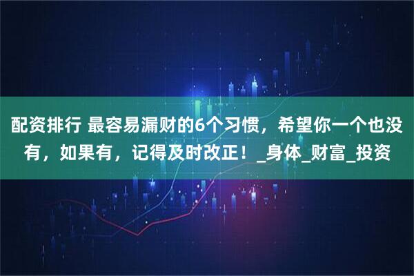 配资排行 最容易漏财的6个习惯，希望你一个也没有，如果有，记得及时改正！_身体_财富_投资