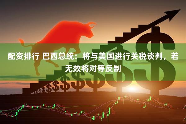 配资排行 巴西总统：将与美国进行关税谈判，若无效将对等反制