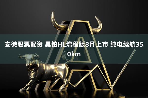 安徽股票配资 昊铂HL增程版8月上市 纯电续航350km