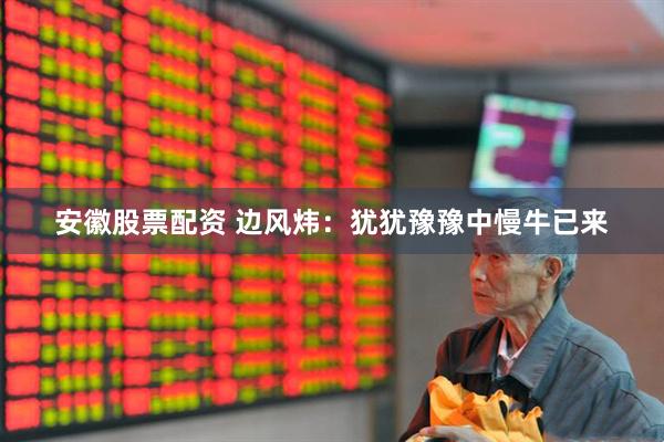 安徽股票配资 边风炜：犹犹豫豫中慢牛已来
