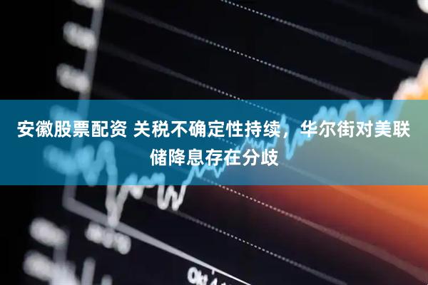 安徽股票配资 关税不确定性持续，华尔街对美联储降息存在分歧