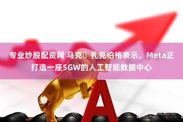 专业炒股配资网 马克・扎克伯格表示，Meta正打造一座5GW的人工智能数据中心