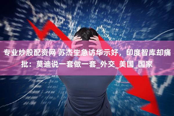 专业炒股配资网 苏杰生急访华示好，印度智库却痛批：莫迪说一套做一套_外交_美国_国家