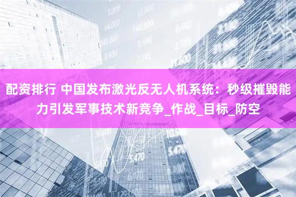 配资排行 中国发布激光反无人机系统：秒级摧毁能力引发军事技术新竞争_作战_目标_防空