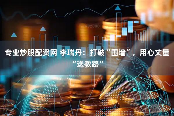 专业炒股配资网 李瑞丹：打破“围墙”，用心丈量“送教路”