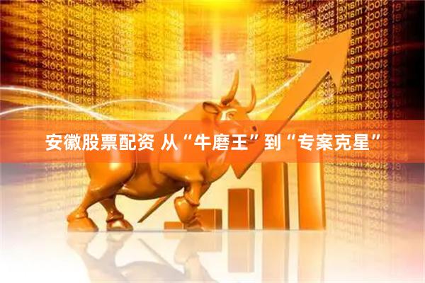 安徽股票配资 从“牛磨王”到“专案克星”