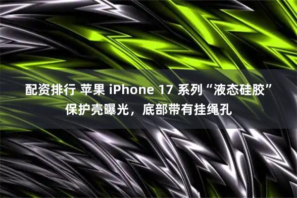 配资排行 苹果 iPhone 17 系列“液态硅胶”保护壳曝光，底部带有挂绳孔