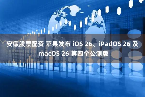 安徽股票配资 苹果发布 iOS 26、iPadOS 26 及 macOS 26 第四个公测版