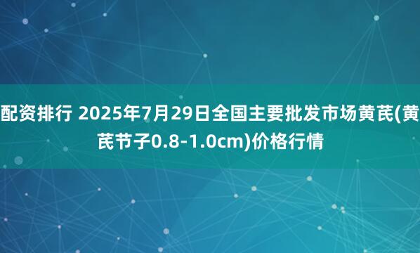 配资排行 2025年7月29日全国主要批发市场黄芪(黄芪节子0.8-1.0cm)价格行情