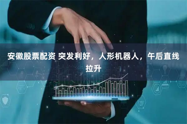 安徽股票配资 突发利好，人形机器人，午后直线拉升