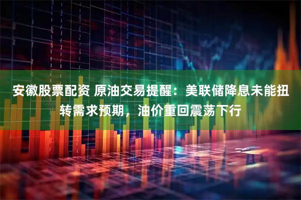 安徽股票配资 原油交易提醒：美联储降息未能扭转需求预期，油价重回震荡下行