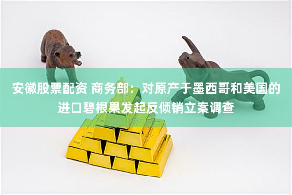 安徽股票配资 商务部：对原产于墨西哥和美国的进口碧根果发起反倾销立案调查