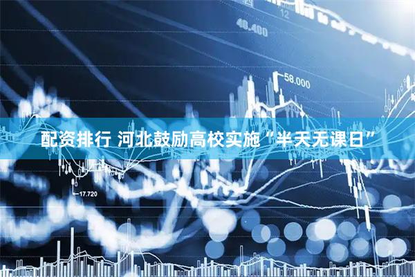 配资排行 河北鼓励高校实施“半天无课日”