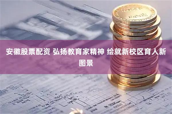 安徽股票配资 弘扬教育家精神 绘就新校区育人新图景