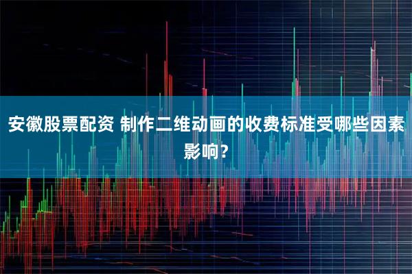 安徽股票配资 制作二维动画的收费标准受哪些因素影响？