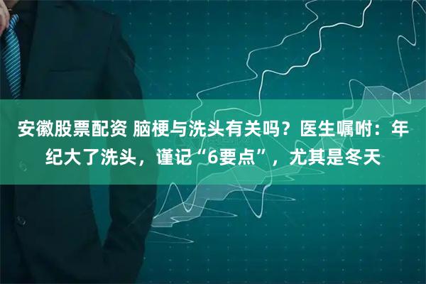 安徽股票配资 脑梗与洗头有关吗?医生嘱咐:年纪大了洗头,谨记“6要点”,尤其是冬天