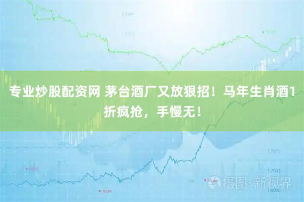 专业炒股配资网 茅台酒厂又放狠招！马年生肖酒1折疯抢，手慢无！