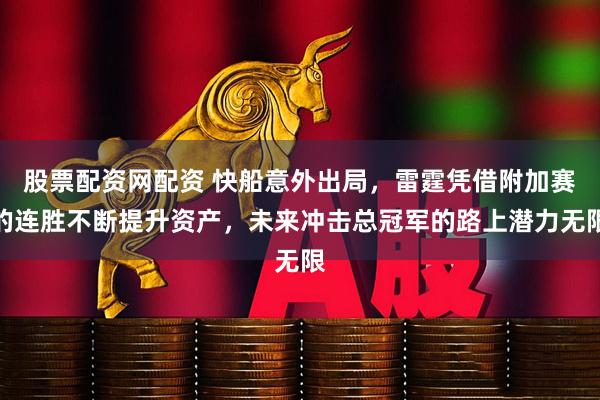 股票配资网配资 快船意外出局，雷霆凭借附加赛的连胜不断提升资产，未来冲击总冠军的路上潜力无限