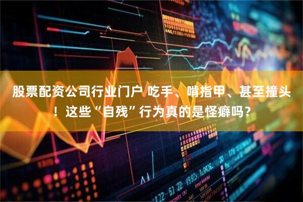 股票配资公司行业门户 吃手、啃指甲、甚至撞头！这些“自残”行为真的是怪癖吗？