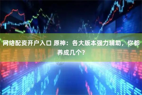 网络配资开户入口 原神：各大版本强力辅助，你都养成几个？