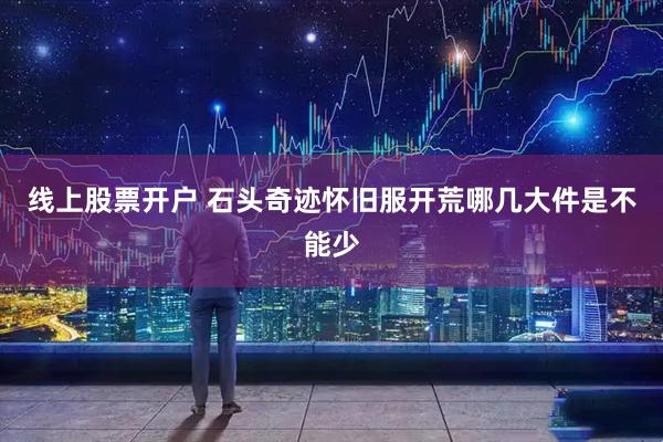 线上股票开户 石头奇迹怀旧服开荒哪几大件是不能少